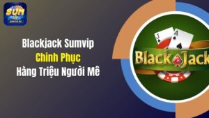 Blackjack Sumvip - Chinh Phục Hàng Triệu Người Mê